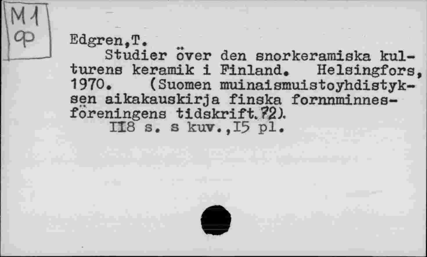 ﻿Edgren,T.
Studier over den snorkeramiska kul-turens keramik і Finland. Helsingfors 1970. (Suomen muinaismuistoyhdistyk-sen aikakauskirja finska fornnminnes-föreningens tidskrift.721
II8 s. s kuv. ,15 pl.